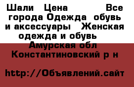 Шали › Цена ­ 3 000 - Все города Одежда, обувь и аксессуары » Женская одежда и обувь   . Амурская обл.,Константиновский р-н